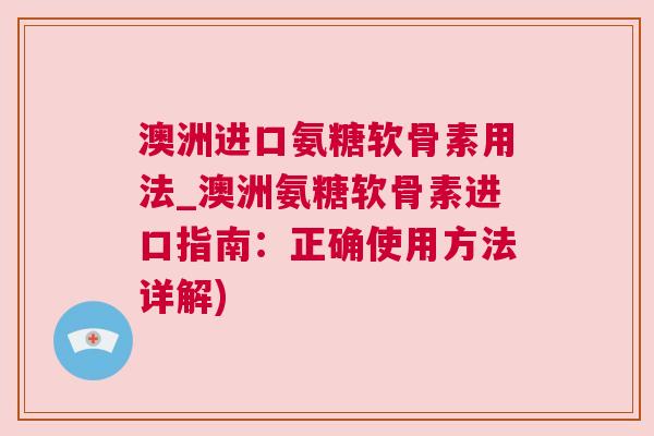 澳洲进口氨糖软骨素用法_澳洲氨糖软骨素进口指南：正确使用方法详解)