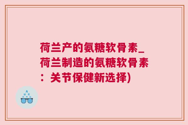 荷兰产的氨糖软骨素_荷兰制造的氨糖软骨素：关节保健新选择)