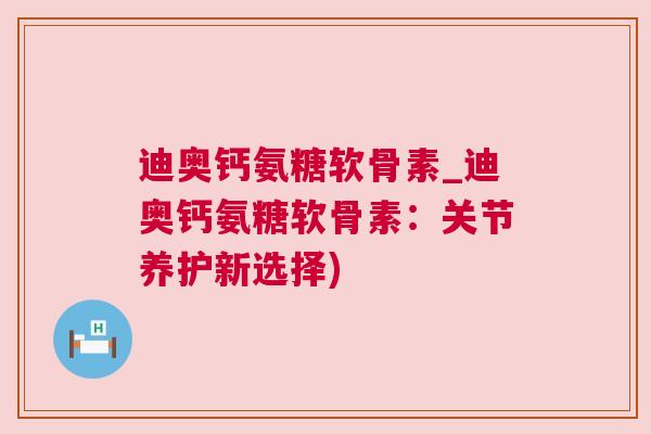 迪奥钙氨糖软骨素_迪奥钙氨糖软骨素：关节养护新选择)
