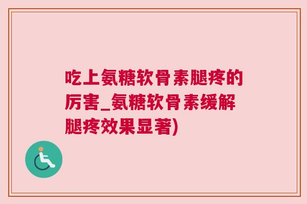 吃上氨糖软骨素腿疼的厉害_氨糖软骨素缓解腿疼效果显著)