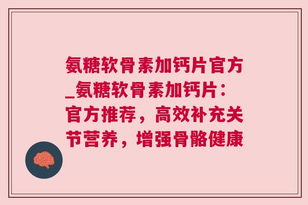 氨糖软骨素加钙片官方_氨糖软骨素加钙片：官方推荐，高效补充关节营养，增强骨骼健康