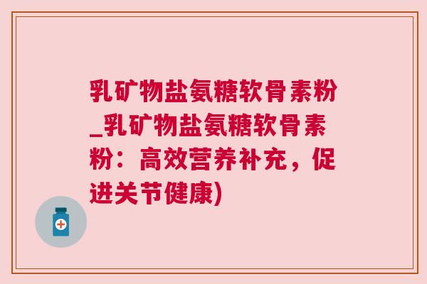 乳矿物盐氨糖软骨素粉_乳矿物盐氨糖软骨素粉：高效营养补充，促进关节健康)