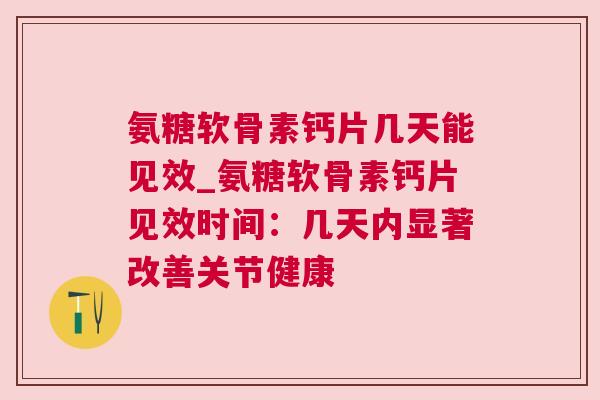 氨糖软骨素钙片几天能见效_氨糖软骨素钙片见效时间：几天内显著改善关节健康
