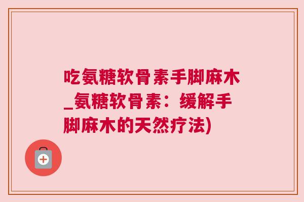 吃氨糖软骨素手脚麻木_氨糖软骨素：缓解手脚麻木的天然疗法)