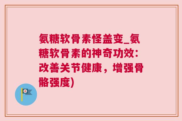 氨糖软骨素怪盖变_氨糖软骨素的神奇功效：改善关节健康，增强骨骼强度)