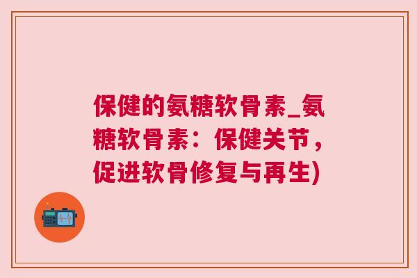 保健的氨糖软骨素_氨糖软骨素：保健关节，促进软骨修复与再生)