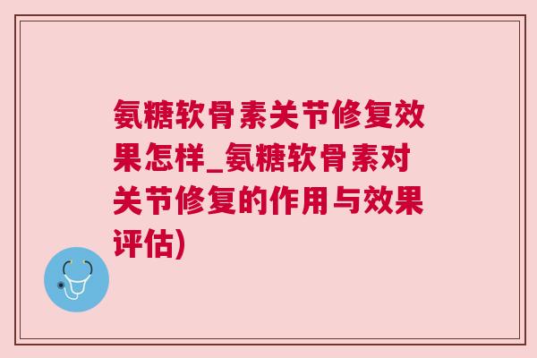 氨糖软骨素关节修复效果怎样_氨糖软骨素对关节修复的作用与效果评估)