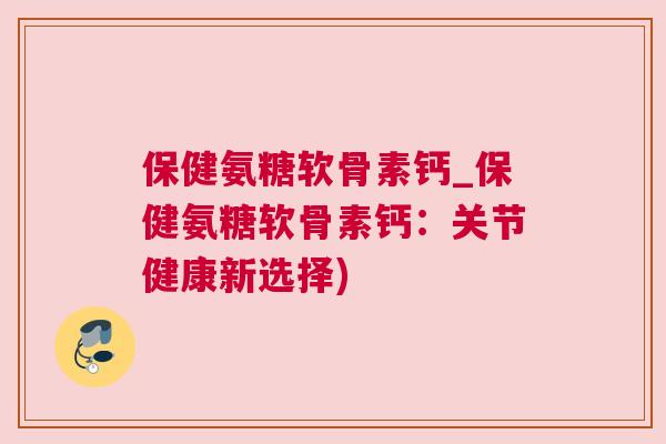 保健氨糖软骨素钙_保健氨糖软骨素钙：关节健康新选择)