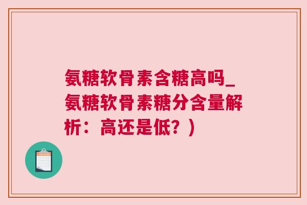 氨糖软骨素含糖高吗_氨糖软骨素糖分含量解析：高还是低？)