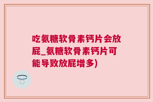 吃氨糖软骨素钙片会放屁_氨糖软骨素钙片可能导致放屁增多)
