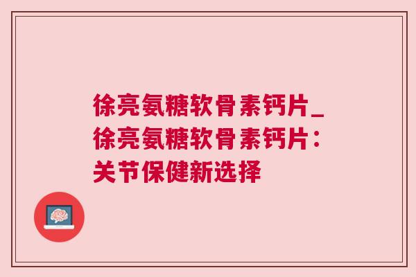 徐亮氨糖软骨素钙片_徐亮氨糖软骨素钙片：关节保健新选择