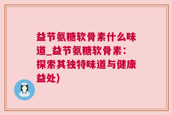 益节氨糖软骨素什么味道_益节氨糖软骨素：探索其独特味道与健康益处)