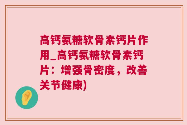 高钙氨糖软骨素钙片作用_高钙氨糖软骨素钙片：增强骨密度，改善关节健康)