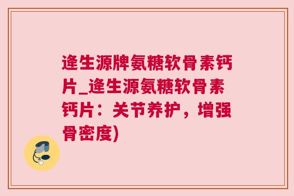 逄生源牌氨糖软骨素钙片_逄生源氨糖软骨素钙片：关节养护，增强骨密度)