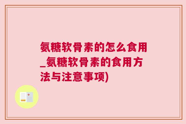 氨糖软骨素的怎么食用_氨糖软骨素的食用方法与注意事项)