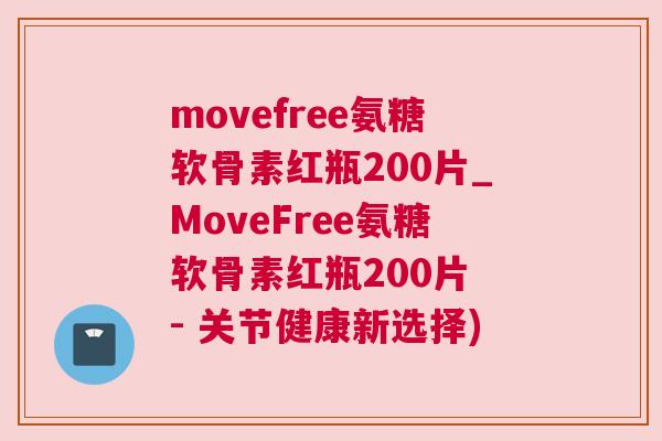movefree氨糖软骨素红瓶200片_MoveFree氨糖软骨素红瓶200片 - 关节健康新选择)