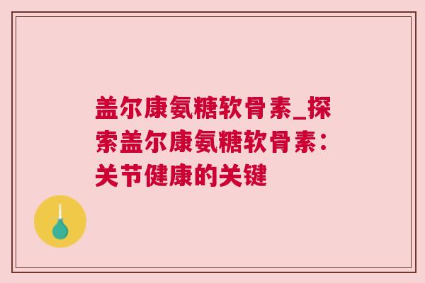 盖尔康氨糖软骨素_探索盖尔康氨糖软骨素：关节健康的关键