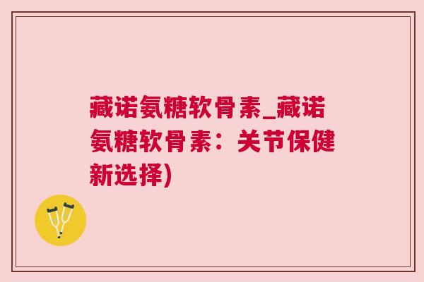 藏诺氨糖软骨素_藏诺氨糖软骨素：关节保健新选择)