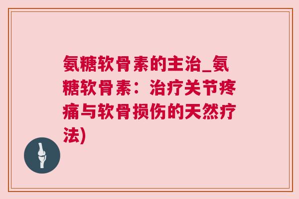 氨糖软骨素的主治_氨糖软骨素：治疗关节疼痛与软骨损伤的天然疗法)