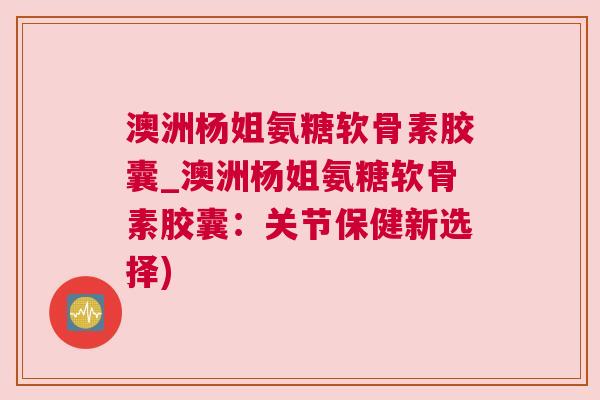 澳洲杨姐氨糖软骨素胶囊_澳洲杨姐氨糖软骨素胶囊：关节保健新选择)