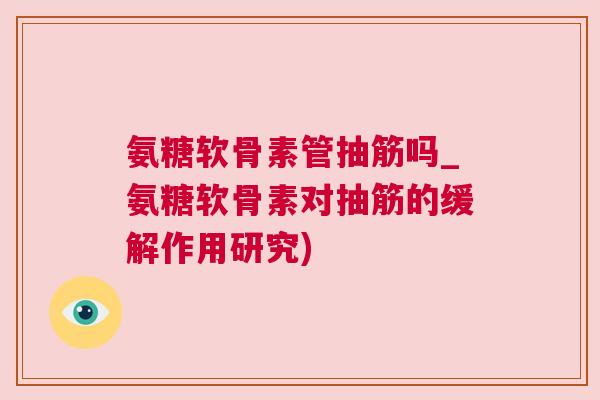 氨糖软骨素管抽筋吗_氨糖软骨素对抽筋的缓解作用研究)