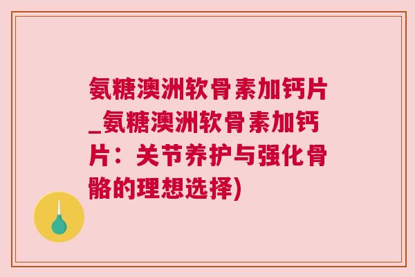氨糖澳洲软骨素加钙片_氨糖澳洲软骨素加钙片：关节养护与强化骨骼的理想选择)