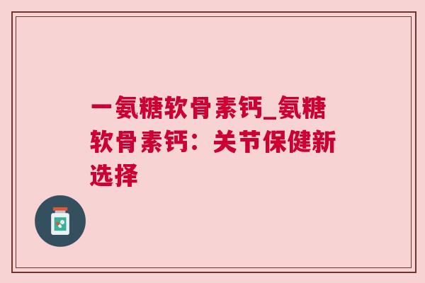 一氨糖软骨素钙_氨糖软骨素钙：关节保健新选择