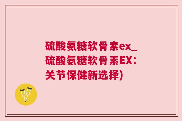 硫酸氨糖软骨素ex_硫酸氨糖软骨素EX：关节保健新选择)
