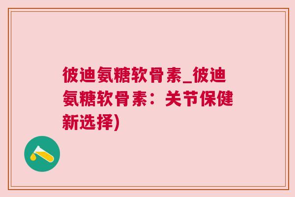 彼迪氨糖软骨素_彼迪氨糖软骨素：关节保健新选择)