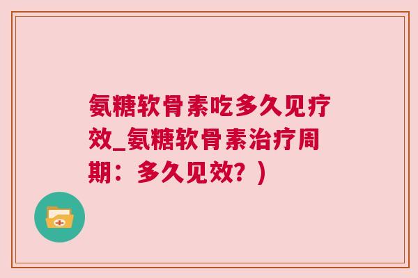 氨糖软骨素吃多久见疗效_氨糖软骨素治疗周期：多久见效？)