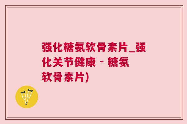 强化糖氨软骨素片_强化关节健康 - 糖氨软骨素片)