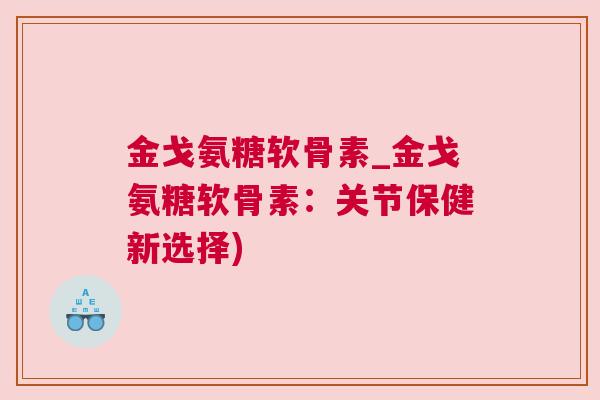 金戈氨糖软骨素_金戈氨糖软骨素：关节保健新选择)
