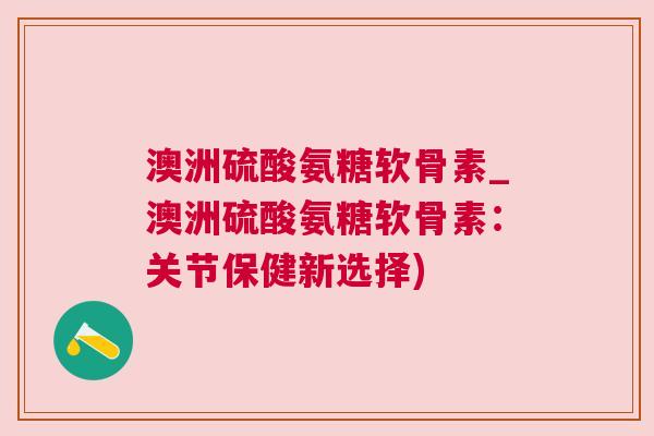 澳洲硫酸氨糖软骨素_澳洲硫酸氨糖软骨素：关节保健新选择)
