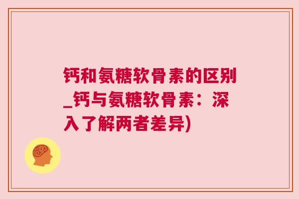 钙和氨糖软骨素的区别_钙与氨糖软骨素：深入了解两者差异)