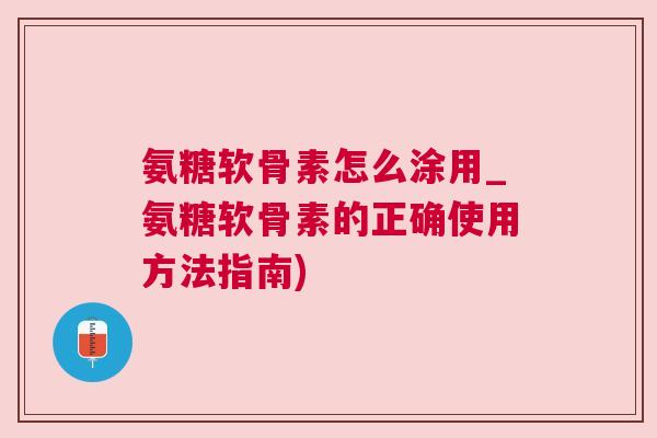 氨糖软骨素怎么涂用_氨糖软骨素的正确使用方法指南)