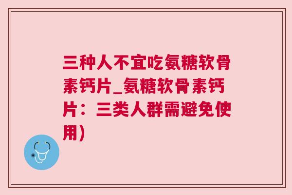 三种人不宜吃氨糖软骨素钙片_氨糖软骨素钙片：三类人群需避免使用)