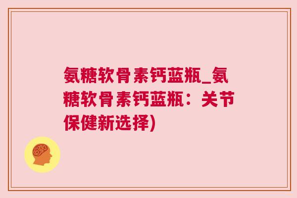 氨糖软骨素钙蓝瓶_氨糖软骨素钙蓝瓶：关节保健新选择)