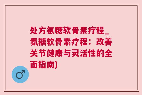 处方氨糖软骨素疗程_氨糖软骨素疗程：改善关节健康与灵活性的全面指南)