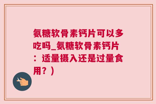 氨糖软骨素钙片可以多吃吗_氨糖软骨素钙片：适量摄入还是过量食用？)
