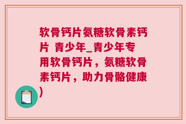 软骨钙片氨糖软骨素钙片 青少年_青少年专用软骨钙片，氨糖软骨素钙片，助力骨骼健康)