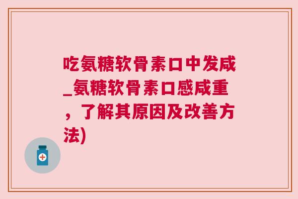 吃氨糖软骨素口中发咸_氨糖软骨素口感咸重，了解其原因及改善方法)
