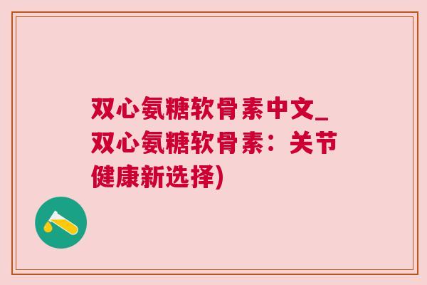 双心氨糖软骨素中文_双心氨糖软骨素：关节健康新选择)