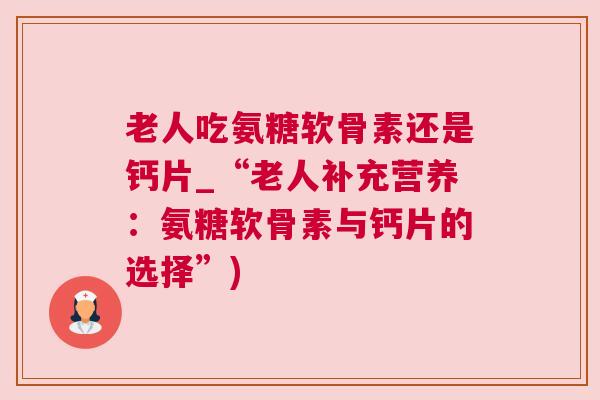 老人吃氨糖软骨素还是钙片_“老人补充营养：氨糖软骨素与钙片的选择”)