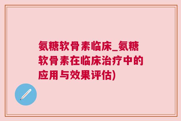氨糖软骨素临床_氨糖软骨素在临床治疗中的应用与效果评估)