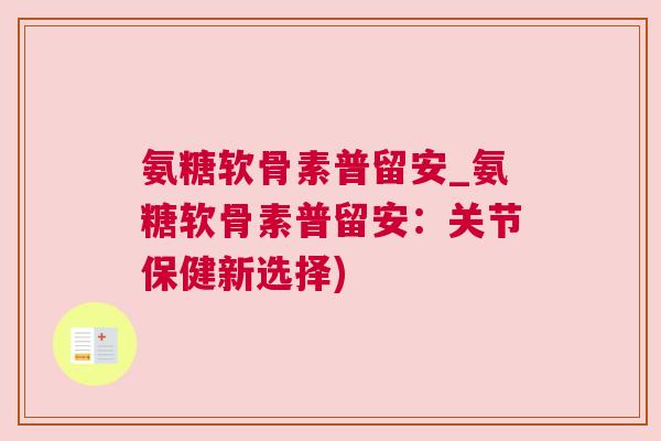 氨糖软骨素普留安_氨糖软骨素普留安:关节保健新选择) 氨糖软骨素普留安_氨糖软骨素普留安:关节保健新选择)