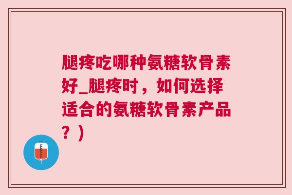 腿疼吃哪种氨糖软骨素好_腿疼时,如何选择适合的氨糖软骨素产品?)