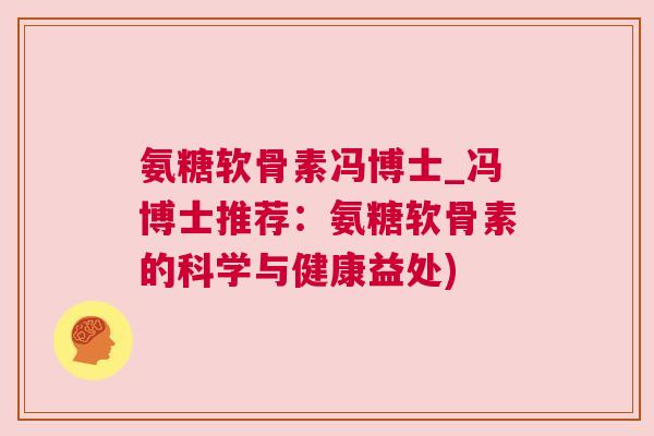 氨糖软骨素冯博士_冯博士推荐：氨糖软骨素的科学与健康益处)