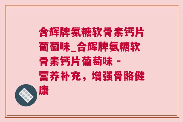 合辉牌氨糖软骨素钙片葡萄味_合辉牌氨糖软骨素钙片葡萄味 - 营养补充，增强骨骼健康