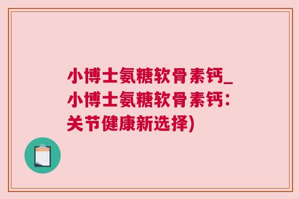 小博士氨糖软骨素钙_小博士氨糖软骨素钙:关节健康新选择) 小博士氨糖软骨素钙_小博士氨糖软骨素钙:关节健康新选择)