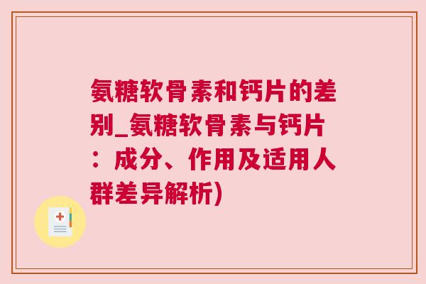 氨糖软骨素和钙片的差别_氨糖软骨素与钙片：成分、作用及适用人群差异解析)